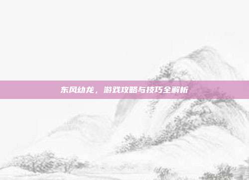 东风幼龙,游戏攻略与技巧全解析