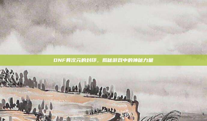 DNF异次元的封印,揭秘游戏中的神秘力量