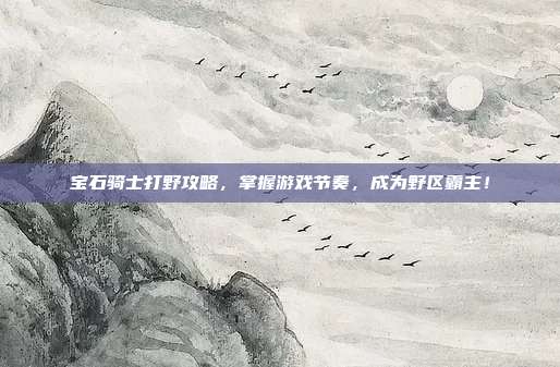 宝石骑士打野攻略,掌握游戏节奏,成为野区霸主!