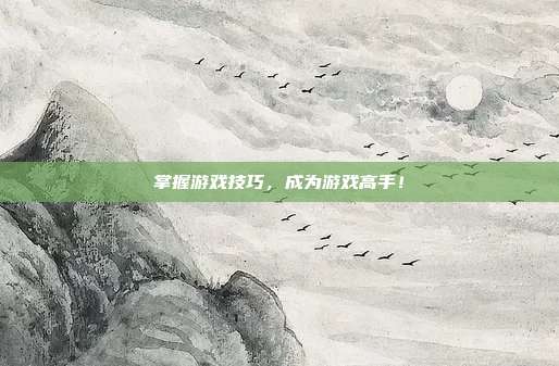 掌握游戏技巧,成为游戏高手!