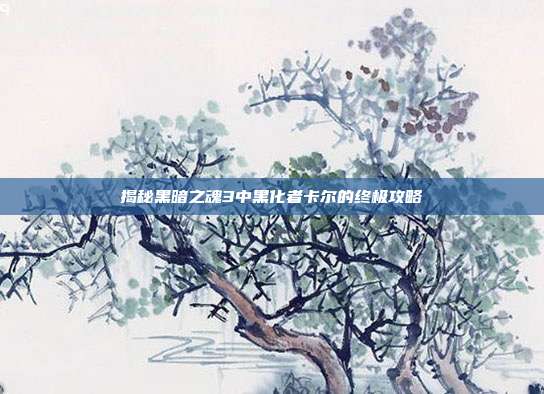 揭秘黑暗之魂3中黑化者卡尔的终极攻略