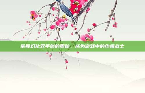 掌握幻化双手剑的奥秘,成为游戏中的终极战士