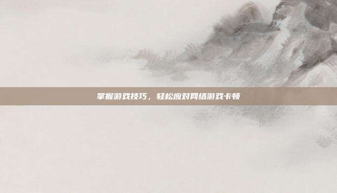 掌握游戏技巧,轻松应对网络游戏卡顿