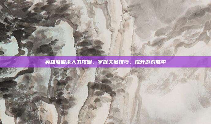 英雄联盟杀人书攻略，掌握关键技巧，提升游戏胜率