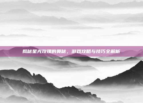 揭秘星光玫瑰的奥秘，游戏攻略与技巧全解析