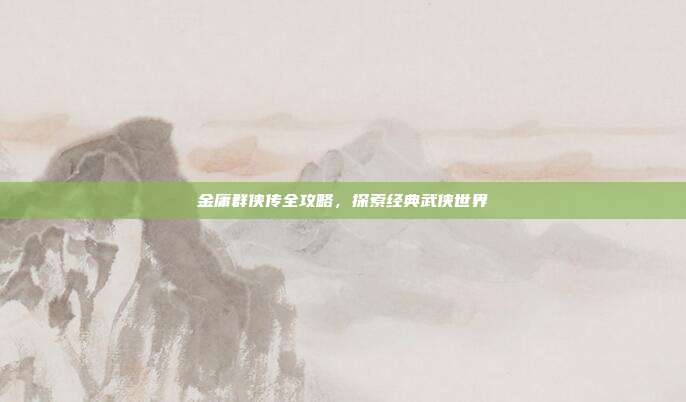 金庸群侠传全攻略,探索经典武侠世界
