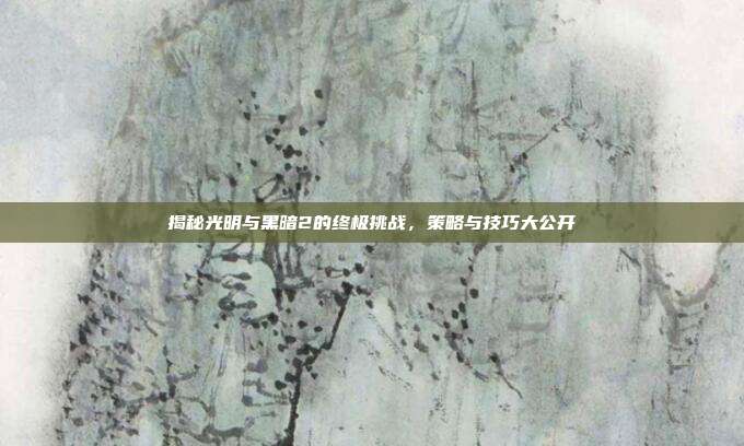 揭秘光明与黑暗2的终极挑战,策略与技巧大公开