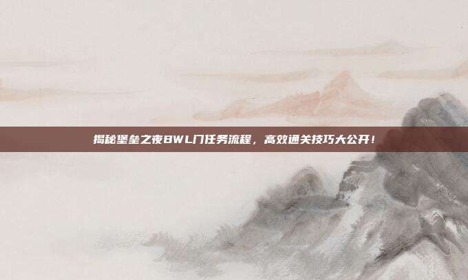 揭秘堡垒之夜BWL门任务流程，高效通关技巧大公开！