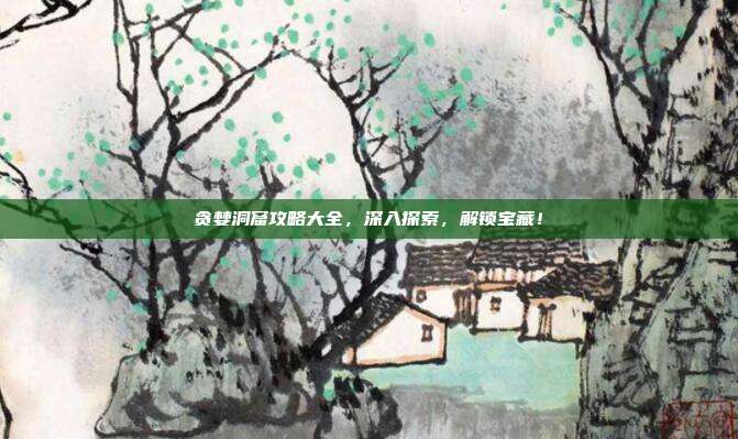 贪婪洞窟攻略大全,深入探索,解锁宝藏!