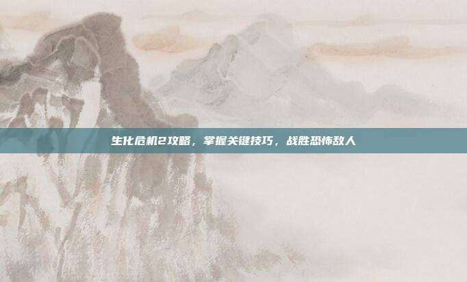 生化危机2攻略,掌握关键技巧,战胜恐怖敌人