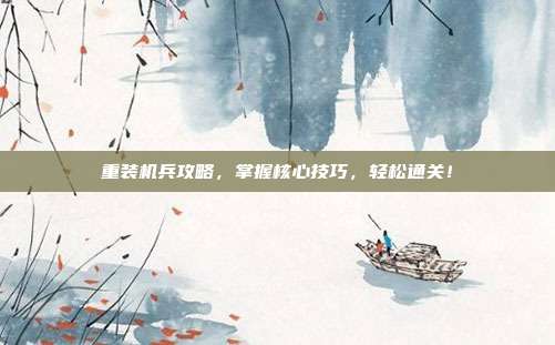 重装机兵攻略，掌握核心技巧，轻松通关！