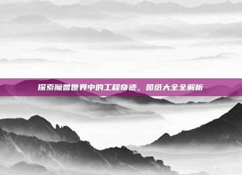 探索魔兽世界中的工程奇迹,图纸大全全解析