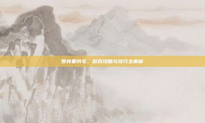 罗克要剪毛，游戏攻略与技巧全解析