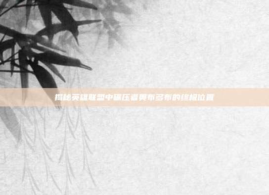 揭秘英雄联盟中碾压者奥布多布的终极位置