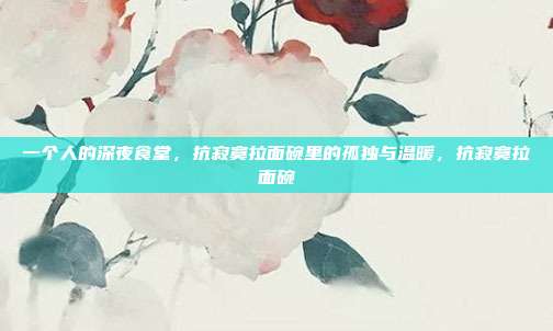 一个人的深夜食堂，抗寂寞拉面碗里的孤独与温暖，抗寂寞拉面碗