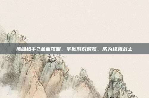 孤胆枪手2全面攻略,掌握游戏精髓,成为终极战士