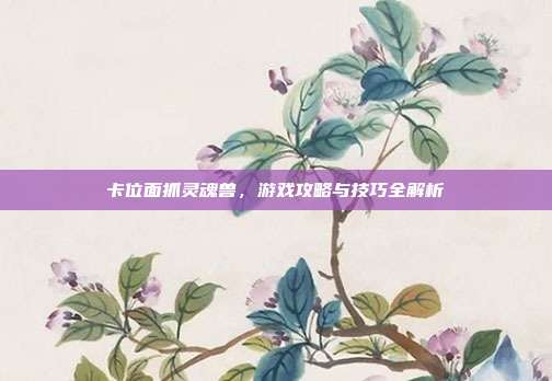 卡位面抓灵魂兽，游戏攻略与技巧全解析
