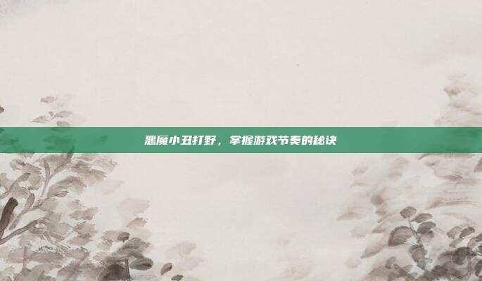 恶魔小丑打野，掌握游戏节奏的秘诀