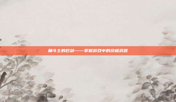 角斗士的巨剑——掌握游戏中的终极武器