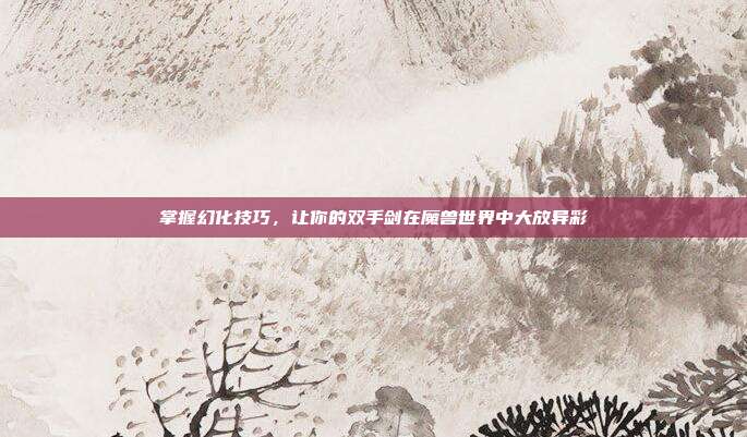 掌握幻化技巧,让你的双手剑在魔兽世界中大放异彩