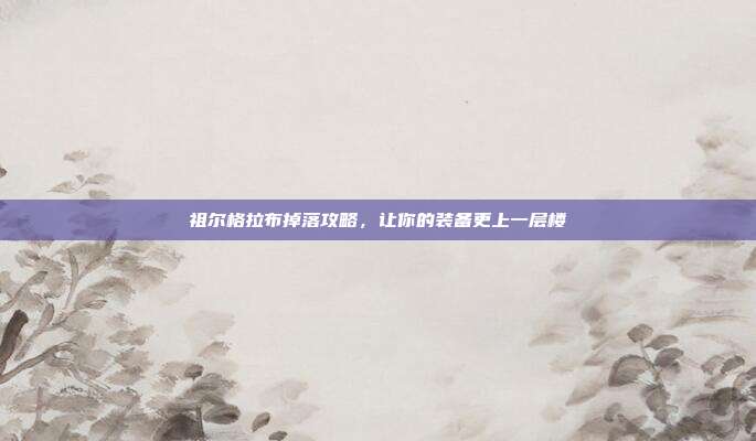 祖尔格拉布掉落攻略,让你的装备更上一层楼