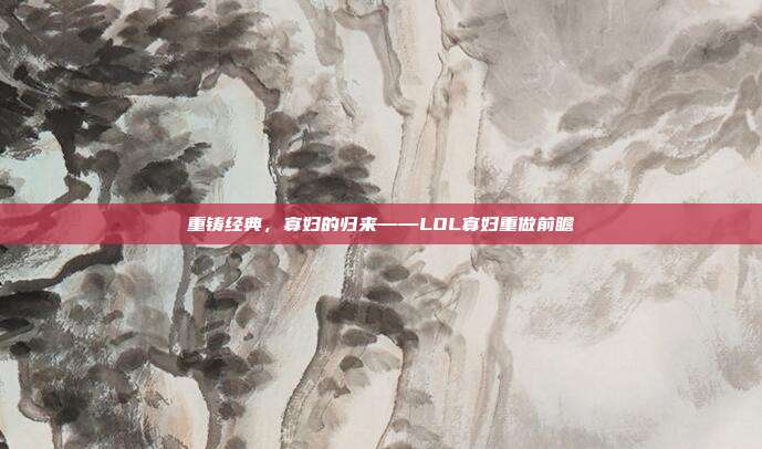 重铸经典,寡妇的归来——LOL寡妇重做前瞻