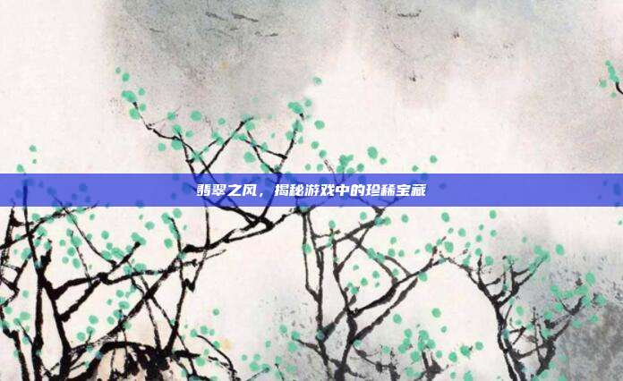 翡翠之风，揭秘游戏中的珍稀宝藏