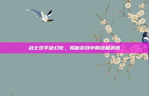 战士双手剑幻化,揭秘游戏中的终极武器