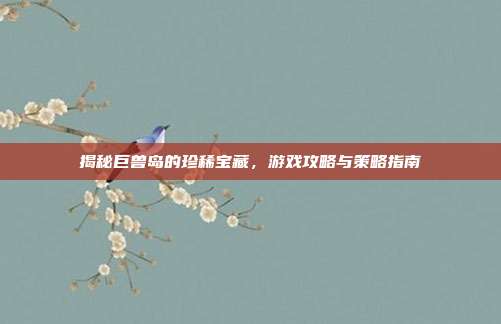 揭秘巨兽岛的珍稀宝藏,游戏攻略与策略指南