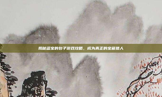 揭秘盗宝的包子游戏攻略,成为真正的宝藏猎人