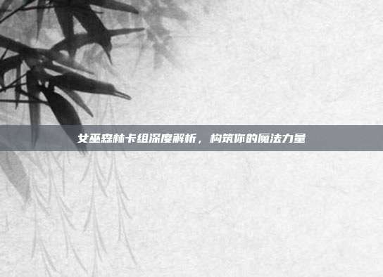 女巫森林卡组深度解析,构筑你的魔法力量
