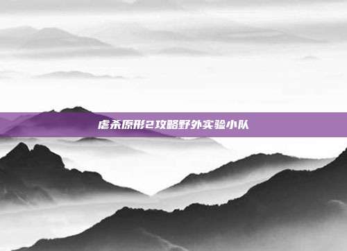 虐杀原形2攻略野外实验小队