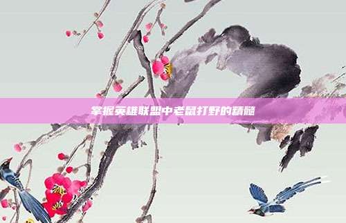 掌握英雄联盟中老鼠打野的精髓