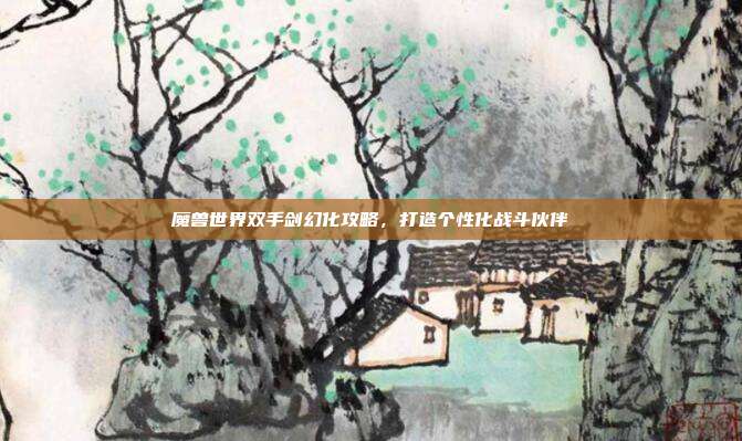 魔兽世界双手剑幻化攻略,打造个性化战斗伙伴