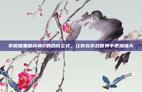 掌握暗黑破坏神2的合成公式,让你在游戏世界中更加强大
