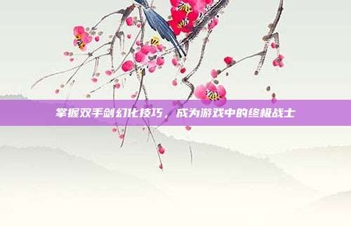 掌握双手剑幻化技巧,成为游戏中的终极战士