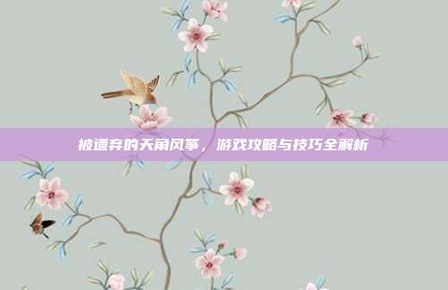 被遗弃的天角风筝,游戏攻略与技巧全解析