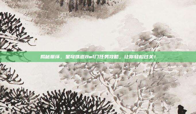 揭秘崩坏,星穹铁道Bwl门任务攻略,让你轻松过关!