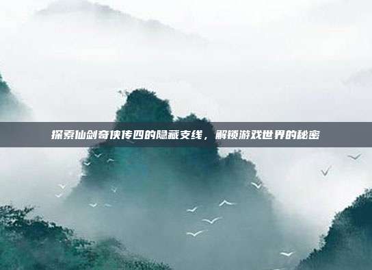 探索仙剑奇侠传四的隐藏支线,解锁游戏世界的秘密