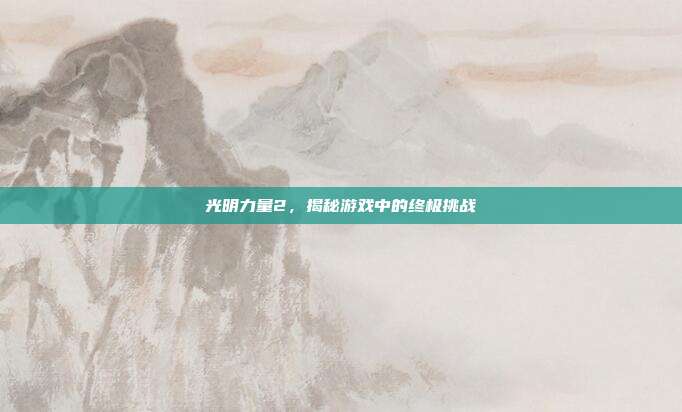 光明力量2，揭秘游戏中的终极挑战