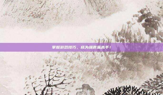 掌握游戏技巧，成为操芭蕉高手！