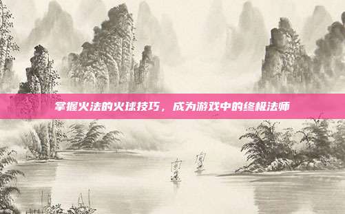 掌握火法的火球技巧，成为游戏中的终极法师