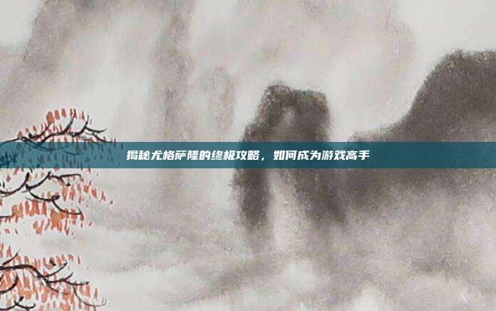 揭秘尤格萨隆的终极攻略,如何成为游戏高手
