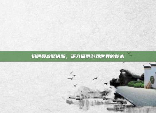 祖阿曼攻略讲解，深入探索游戏世界的秘密