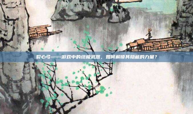 裂心弓——游戏中的终极武器,如何解锁其隐藏的力量?