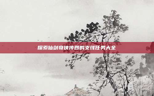 探索仙剑奇侠传四的支线任务大全
