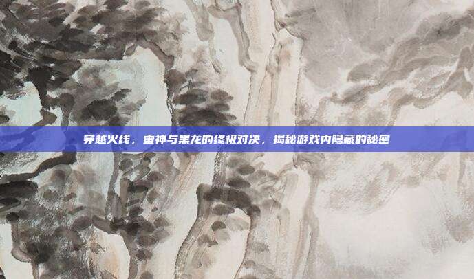 穿越火线,雷神与黑龙的终极对决,揭秘游戏内隐藏的秘密