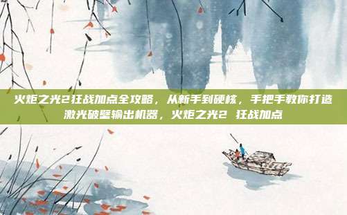 火炬之光2狂战加点全攻略，从新手到硬核，手把手教你打造激光破壁输出机器，火炬之光2 狂战加点