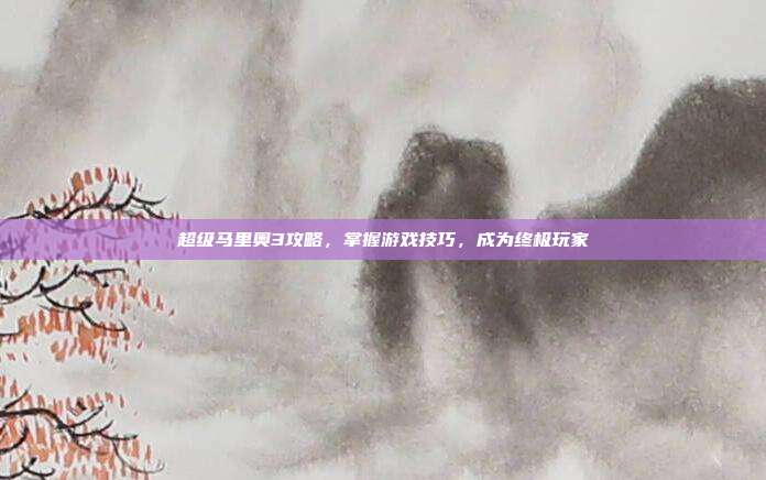超级马里奥3攻略，掌握游戏技巧，成为终极玩家