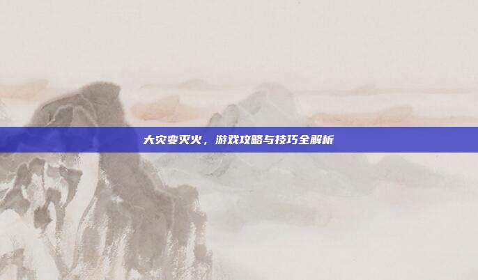 大灾变灭火,游戏攻略与技巧全解析